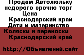  Продам Автолюльку недорого срочно торг › Цена ­ 1 500 - Краснодарский край Дети и материнство » Коляски и переноски   . Краснодарский край